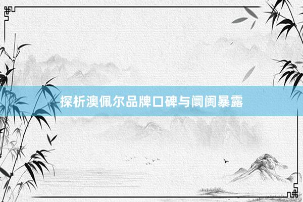 探析澳佩尔品牌口碑与阛阓暴露